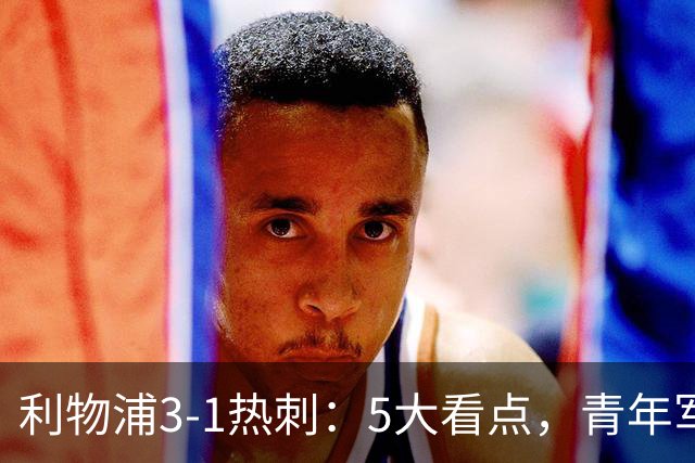 利物浦3-1热刺：5大看点，青年军炸场，他差点被卖却成最佳